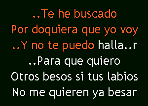 ..Te he buscado
Por doquiera que yo voy
..Y no te puedo halla..r
..Para que quiero
Otros besos si tus labios
No me quieren ya besar