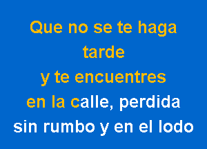 Que no se te haga
tarde

y te encuentres
en la calle, perdida
sin rumbo y en el lodo