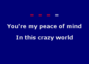 You're my peace of mind

In this crazy world