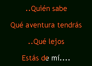 QUEn sabe

Que' aventura tendras

..Que'2 lejos

Estzhs de mi....