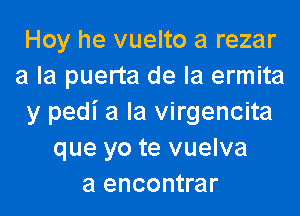 Hoy he vuelto a rezar
a la puerta de la ermita

y pedi a la virgencita
que yo te vuelva
a encontrar