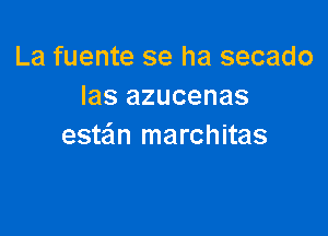 La fuente se ha secado
las azucenas

este'm marchitas