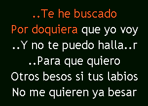 ..Te he buscado
Por doquiera que yo voy
..Y no te puedo halla..r
..Para que quiero
Otros besos si tus labios
No me quieren ya besar