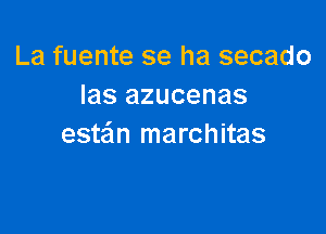 La fuente se ha secado
las azucenas

este'm marchitas