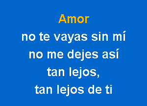 Amor
no te vayas sin mi

no me dejes asi
tan Iejos,
tan lejos de ti