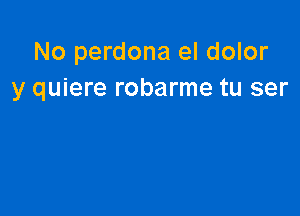 No perdona el dolor
y quiere robarme tu ser