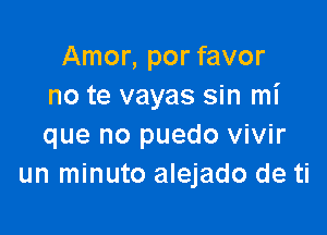 Amor, por favor
no te vayas sin mi

que no puedo vivir
un minuto alejado de ti