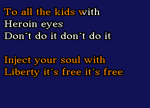 To all the kids With
Heroin eyes
Don't do it don't do it

Inject your soul with
Liberty it's free it's free