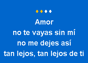 9000

Amor

no te vayas sin mi
no me dejes asi
tan lejos, tan Iejos de ti