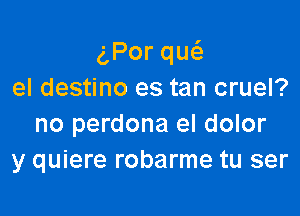 gPorqu
el destino es tan cruel?

no perdona el dolor
y quiere robarme tu ser