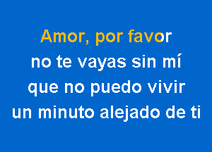 Amor, por favor
no te vayas sin mi

que no puedo vivir
un minuto alejado de ti