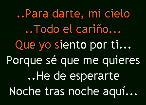 ..Para darte, mi cielo
..Todo el carim...
Que yo siento por ti...
Porque se' que me quieres
..He de esperarte
Noche tras noche aqui...