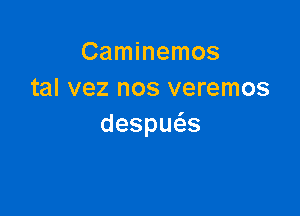 Caminemos
tal vez nos veremos

despu s