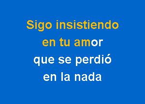 Sigo insistiendo
en tu amor

que se perdi6
en la nada