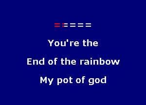 You're the

End of the rainbowr

My pot of god