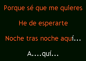 Porque se' que me quieres

He de esperarte

Noche tras noche aqui...

AOOOOquiOOO