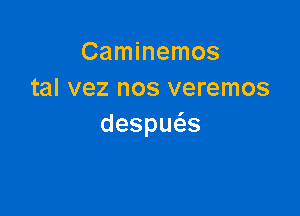 Caminemos
tal vez nos veremos

despu s