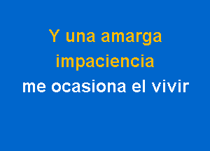 Y una amarga
impaciencia

me ocasiona el vivir