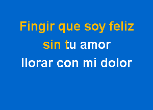 Fingir que soy feliz
sin tu amor

llorar con mi dolor