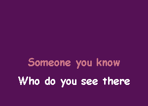 Someone you know

Who do you see there