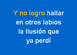 Y no Iogro hallar
en otros labios

Ia ilusi6n que
ya perdi