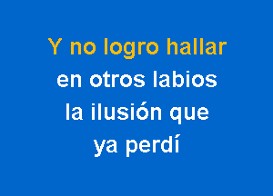 Y no Iogro hallar
en otros labios

Ia ilusi6n que
ya perdi