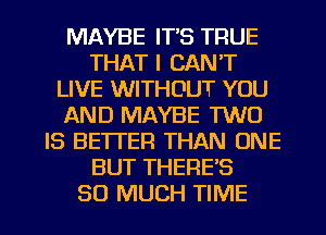 MAYBE IT'S TRUE
THAT I CAN'T
LIVE WITHOUT YOU
AND MAYBE TWO
IS BE'ITER THAN ONE
BUT THERE'S

SO MUCH TIME I