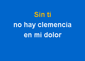 Sin ti
no hay clemencia

en mi dolor