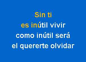 Sin ti
es imitil vivir

como imitil serafl
el quererte olvidar