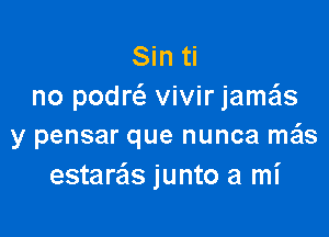 Sin ti
no pon vivir jamx

y pensar que nunca mzis
estare'ls junto a mi