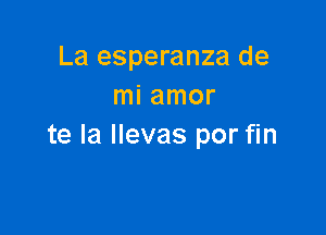 La esperanza de
mi amor

te la llevas por fin