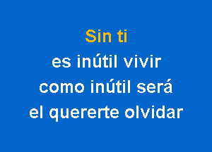 Sin ti
es imitil vivir

como imitil serafl
el quererte olvidar