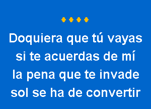 O O O O
Doquiera que tli vayas
si te acuerdas de mi

la pena que te invade
sol se ha de convertir