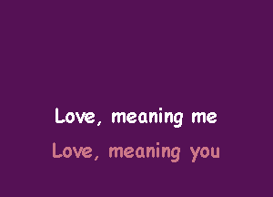 Love, meaning me

Love, meaning you