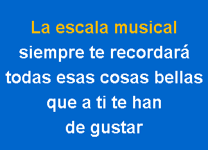 La escala musical
siempre te recordara'l
todas esas cosas bellas
que a ti te han
de gustar