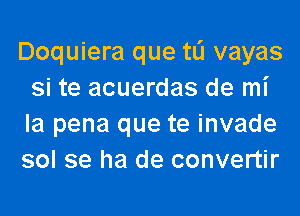 Doquiera que tli vayas
si te acuerdas de mi
la pena que te invade
sol se ha de convertir