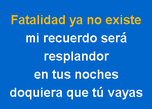 Fatalidad ya no existe
mi recuerdo sera

resplandor
en tus noches
doquiera que tL'l vayas