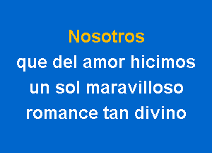 Nosotros
que del amor hicimos

un sol maravilloso
romance tan divino