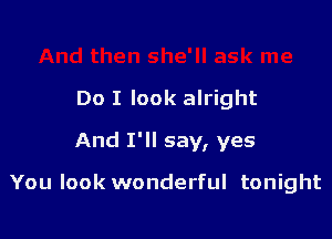 Do I look alright

And I'll say, yes

You look wonderful tonight