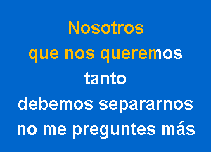 Nosotros
que nos queremos

tanto
debemos separarnos
no me preguntes mx