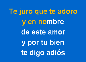 Te juro que te adoro
y en nombre

de este amor
y por tu bien
te digo adi6s