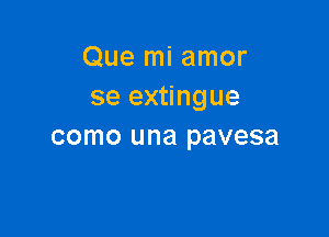 Que mi amor
se extingue

como una pavesa