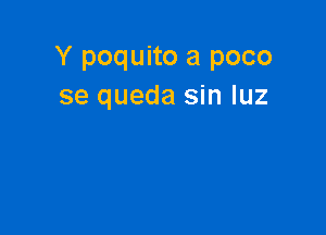 Y poquito a poco
se queda sin luz