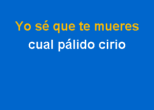 Yo w que te mueres
cual pailido cirio