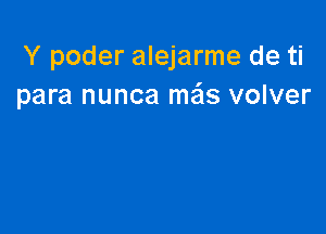 Y poder alejarme de ti
para nunca mais volver