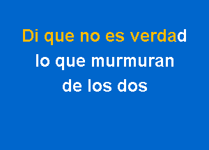 Di que no es verdad
lo que murmuran

de los dos