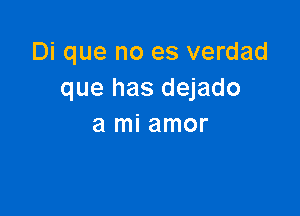 Di que no es verdad
que has dejado

a mi amor