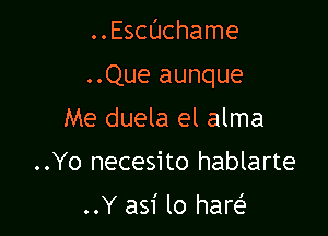 ..Echchame

..Que aunque

Me duela el alma
..Yo necesito hablarte
..Y asi lo hare?