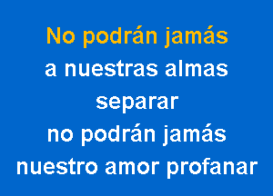 No podraim jame'ls
a nuestras almas

separar
no podre'm jamais
nuestro amor profanar