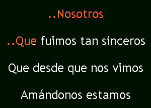 ..Nosotros

..Que fuimos tan sinceros

Que desde que nos vimos

Amandonos estamos